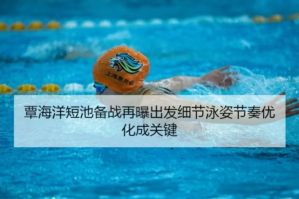 覃海洋短池备战再曝出发细节泳姿节奏优化成关键