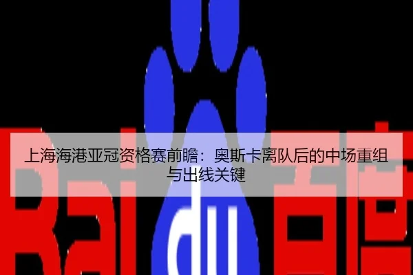 上海海港亚冠资格赛前瞻：奥斯卡离队后的中场重组与出线关键