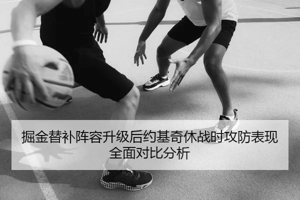 掘金替补阵容升级后约基奇休战时攻防表现全面对比分析