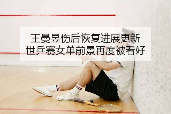 王曼昱伤后恢复进展更新 世乒赛女单前景再度被看好
